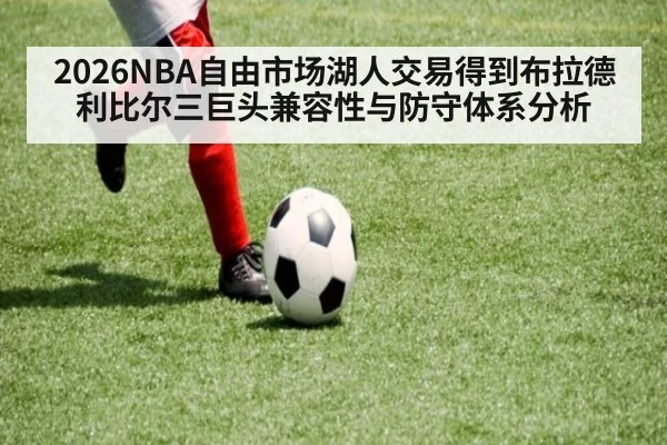 2026NBA自由市场湖人交易得到布拉德利比尔三巨头兼容性与防守体系分析