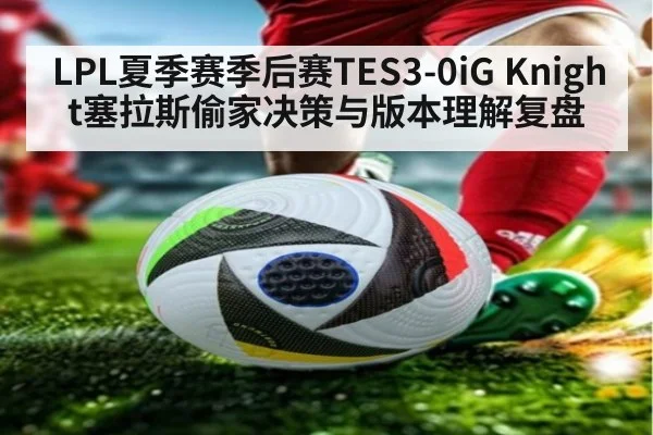 LPL夏季赛季后赛TES3-0iG Knight塞拉斯偷家决策与版本理解复盘