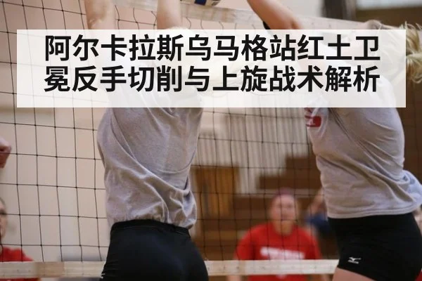 阿尔卡拉斯乌马格站红土卫冕反手切削与上旋战术解析