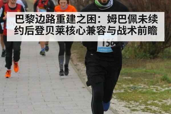 巴黎边路重建之困：姆巴佩未续约后登贝莱核心兼容与战术前瞻