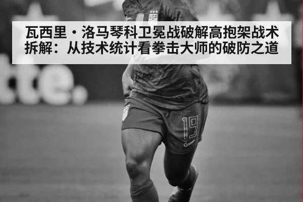 瓦西里·洛马琴科卫冕战破解高抱架战术拆解：从技术统计看拳击大师的破防之道