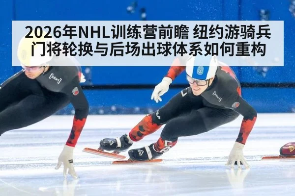 2026年NHL训练营前瞻 纽约游骑兵门将轮换与后场出球体系如何重构