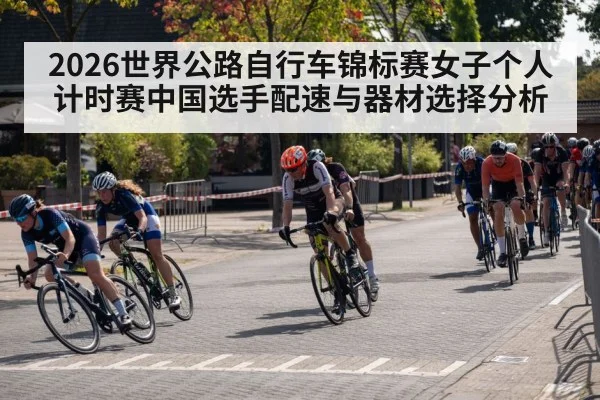 2026世界公路自行车锦标赛女子个人计时赛中国选手配速与器材选择分析