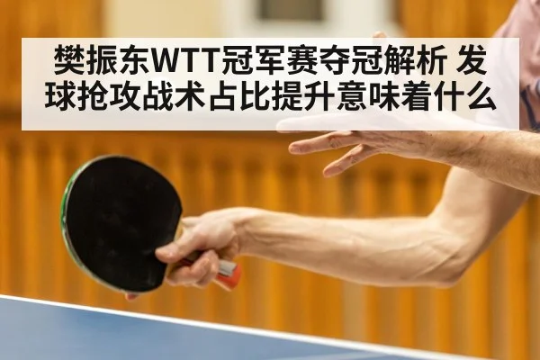 樊振东WTT冠军赛夺冠解析 发球抢攻战术占比提升意味着什么