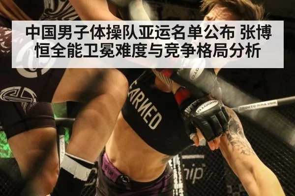 中国男子体操队亚运名单公布 张博恒全能卫冕难度与竞争格局分析
