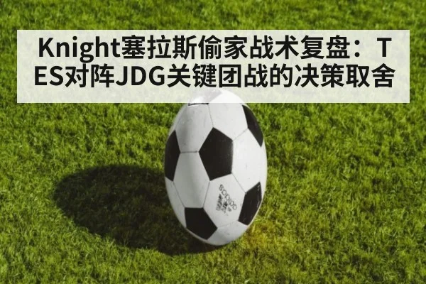 Knight塞拉斯偷家战术复盘:TES对阵JDG关键团战的决策取舍
