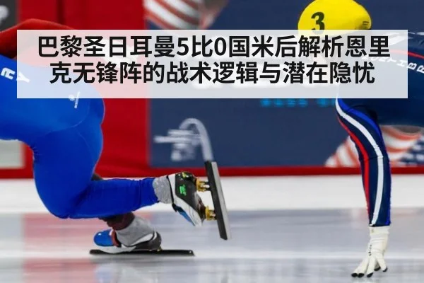 巴黎圣日耳曼5比0国米后解析恩里克无锋阵的战术逻辑与潜在隐忧